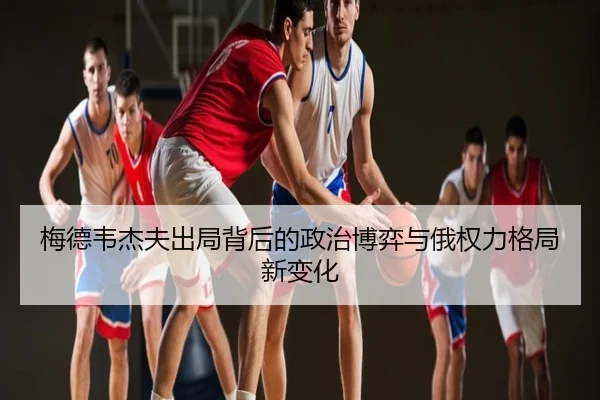 梅德韦杰夫出局背后的政治博弈与俄权力格局新变化