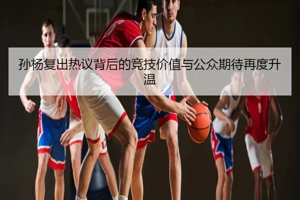 孙杨复出热议背后的竞技价值与公众期待再度升温