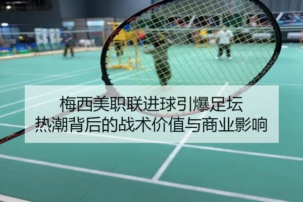 梅西美职联进球引爆足坛 热潮背后的战术价值与商业影响