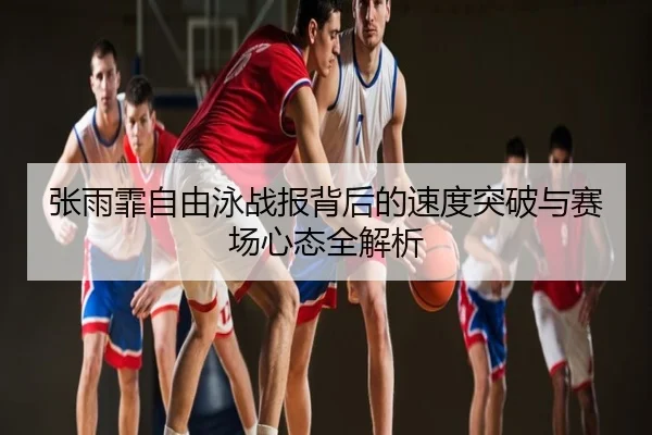 张雨霏自由泳战报背后的速度突破与赛场心态全解析
