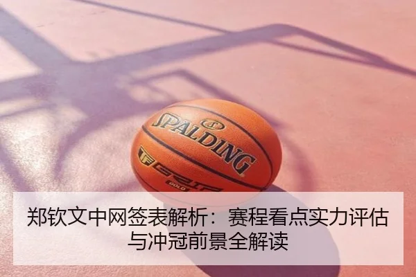 郑钦文中网签表解析：赛程看点实力评估与冲冠前景全解读